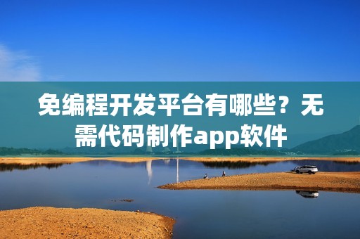 免编程开发平台有哪些？无需代码制作app软件