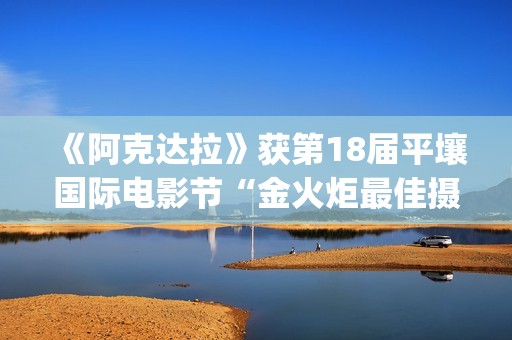 《阿克达拉》获第18届平壤国际电影节“金火炬最佳摄影奖”(阿克达拉村)