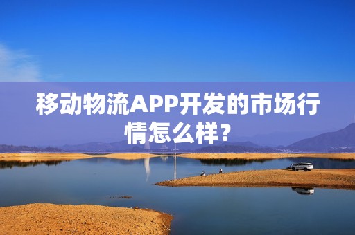 移动物流APP开发的市场行情怎么样？