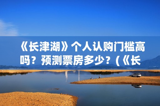 《长津湖》个人认购门槛高吗？预测票房多少？(《长津湖》的资料)
