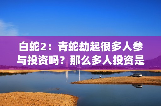 白蛇2：青蛇劫起很多人参与投资吗？那么多人投资是看好哪一点？(白蛇2青蛇劫起免费观看完整版普通话)