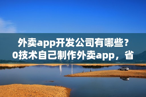 外卖app开发公司有哪些？0技术自己制作外卖app，省90%费用