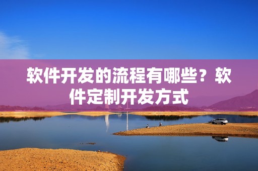软件开发的流程有哪些？软件定制开发方式
