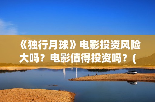 《独行月球》电影投资风险大吗？电影值得投资吗？(独行月球电影)