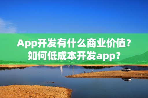 App开发有什么商业价值？如何低成本开发app？