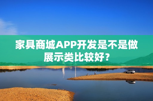 家具商城APP开发是不是做展示类比较好？