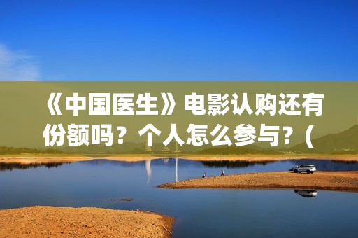 《中国医生》电影认购还有份额吗？个人怎么参与？(中国医生电视剧)