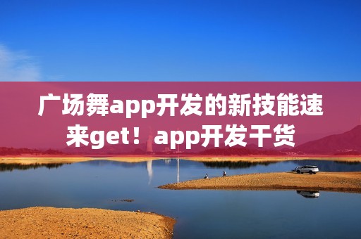 广场舞app开发的新技能速来get！app开发干货