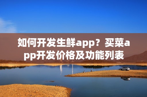 如何开发生鲜app？买菜app开发价格及功能列表