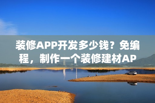 装修APP开发多少钱？免编程，制作一个装修建材APP| 附运营方案