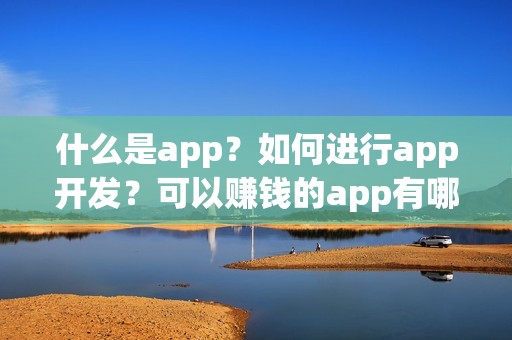 什么是app？如何进行app开发？可以赚钱的app有哪些？