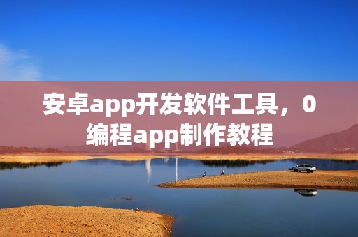 安卓app开发软件工具，0编程app制作教程