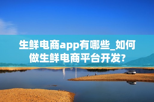 生鲜电商app有哪些_如何做生鲜电商平台开发?
