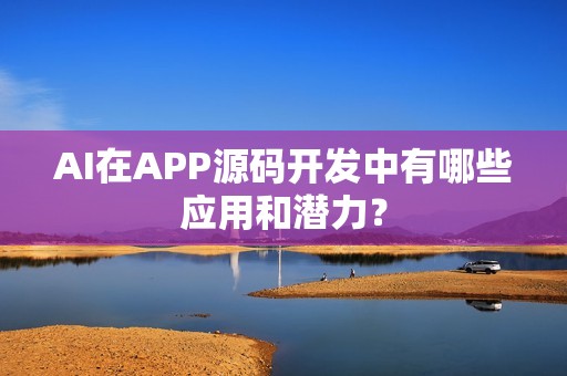 AI在APP源码开发中有哪些应用和潜力？