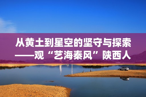从黄土到星空的坚守与探索——观“艺海秦风”陕西人艺上海驻演系列有感(从泥土到星星)