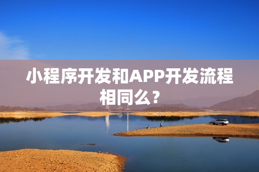 小程序开发和APP开发流程相同么？