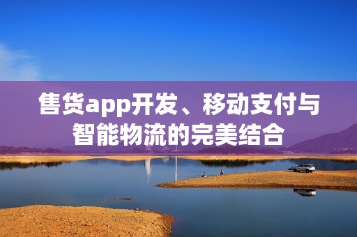 售货app开发、移动支付与智能物流的完美结合