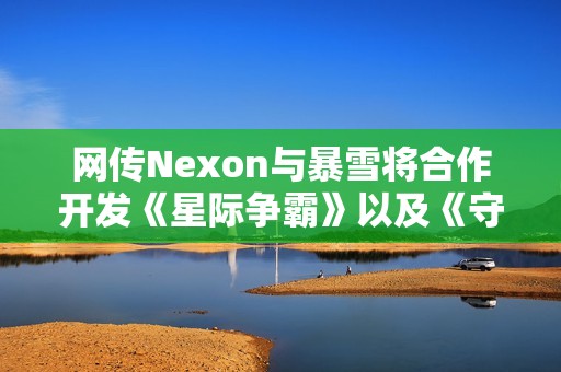 网传Nexon与暴雪将合作开发《星际争霸》以及《守望先锋》IP