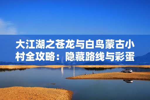 大江湖之苍龙与白鸟蒙古小村全攻略：隐藏路线与彩蛋收集指南