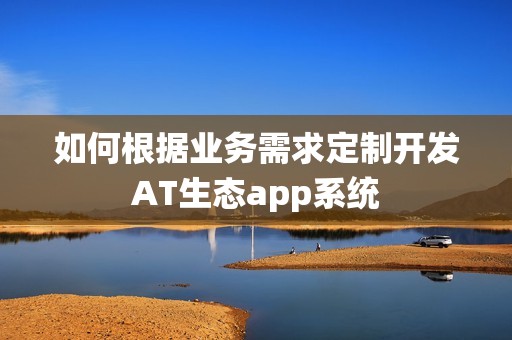 如何根据业务需求定制开发AT生态app系统