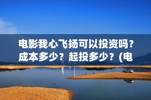 电影我心飞扬可以投资吗？成本多少？起投多少？(电影 我心飞扬)