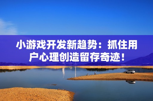 小游戏开发新趋势：抓住用户心理创造留存奇迹！