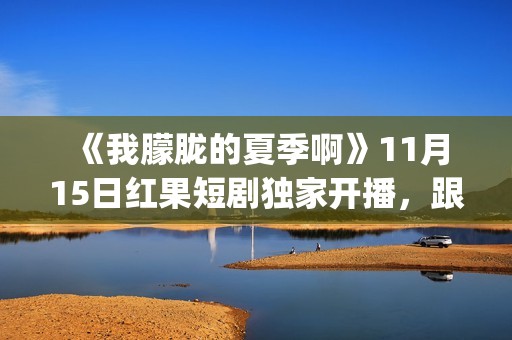  《我朦胧的夏季啊》11月15日红果短剧独家开播，跟着短剧打卡徽风皖韵(朦朦胧胧的我)