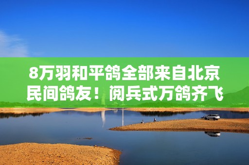 8万羽和平鸽全部来自北京民间鸽友！阅兵式万鸽齐飞的震撼场面，他们如何做到？