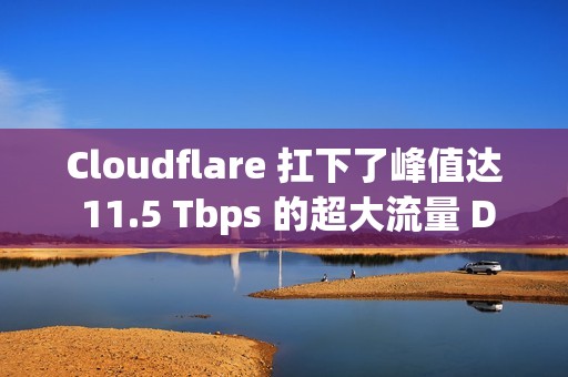 Cloudflare 扛下了峰值达 11.5 Tbps 的超大流量 DDoS 攻击