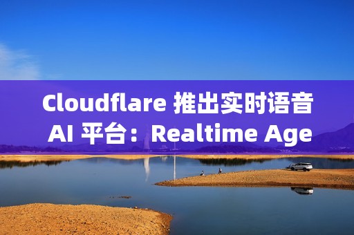 Cloudflare 推出实时语音 AI 平台：Realtime Agents