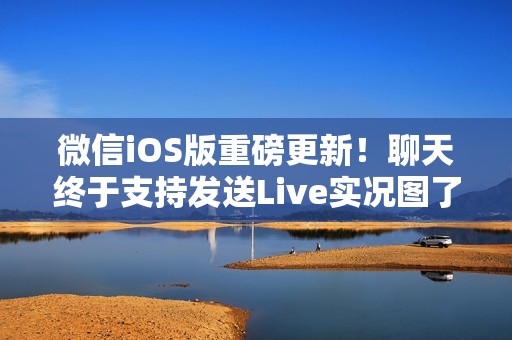 微信iOS版重磅更新！聊天终于支持发送Live实况图了
