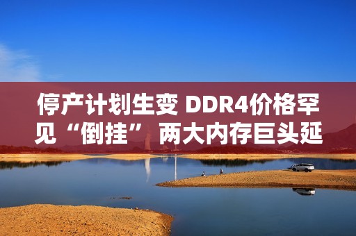 停产计划生变 DDR4价格罕见“倒挂” 两大内存巨头延长生产