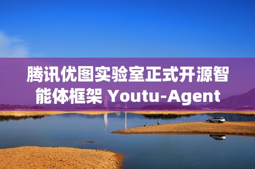 腾讯优图实验室正式开源智能体框架 Youtu-Agent