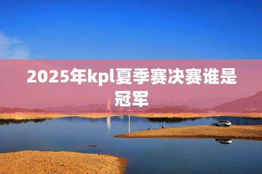 2025年kpl夏季赛决赛谁是冠军
