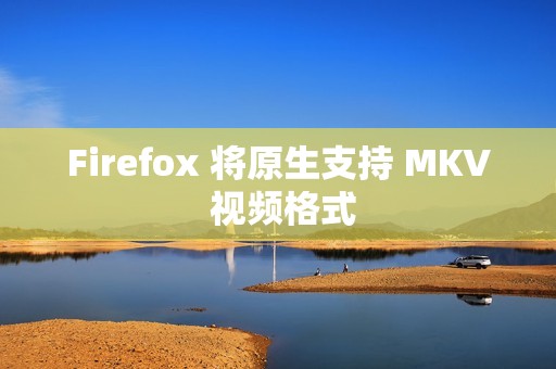 Firefox 将原生支持 MKV 视频格式