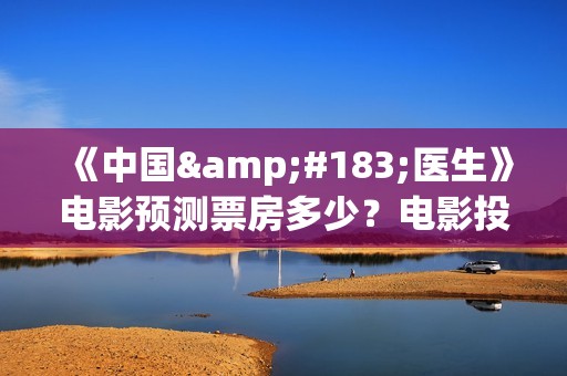 《中国·医生》电影预测票房多少？电影投资风险高不高？(中国医生u)