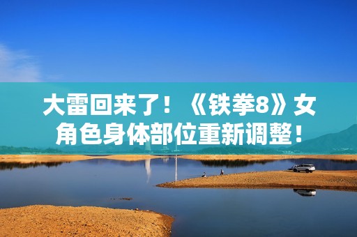大雷回来了！《铁拳8》女角色身体部位重新调整！
