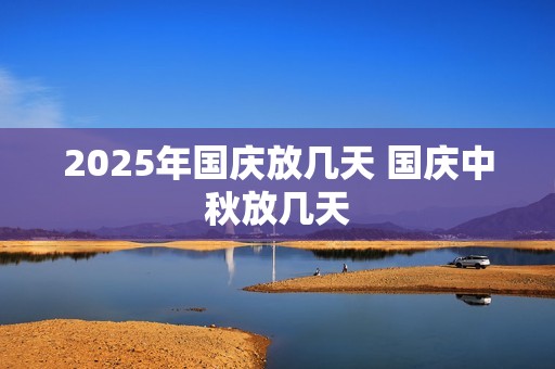2025年国庆放几天 国庆中秋放几天
