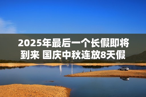 2025年最后一个长假即将到来 国庆中秋连放8天假