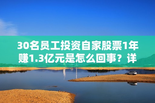 30名员工投资自家股票1年赚1.3亿元是怎么回事？详细介绍
