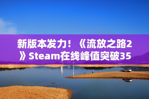 新版本发力！《流放之路2》Steam在线峰值突破35万