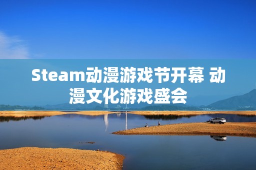 Steam动漫游戏节开幕 动漫文化游戏盛会