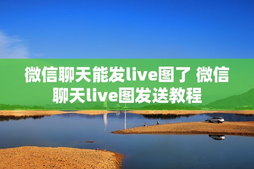 微信聊天能发live图了 微信聊天live图发送教程