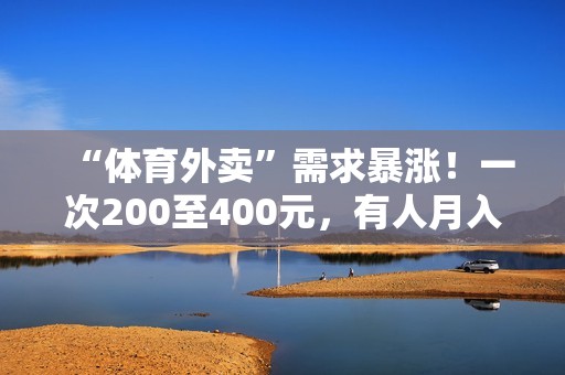 “体育外卖”需求暴涨！一次200至400元，有人月入超2万