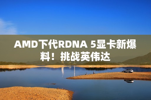 AMD下代RDNA 5显卡新爆料！挑战英伟达