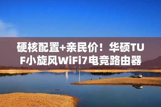 硬核配置+亲民价！华硕TUF小旋风WiFi7电竞路由器 助力极速网络体验