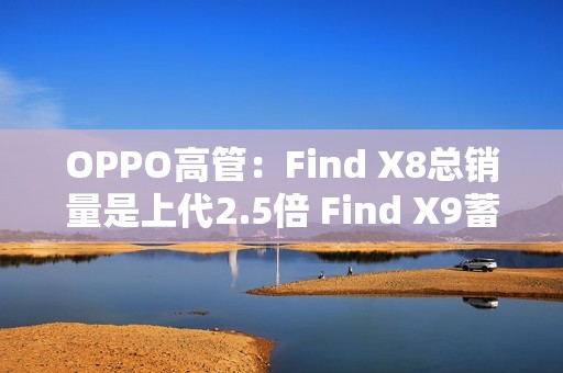 OPPO高管：Find X8总销量是上代2.5倍 Find X9蓄势待发