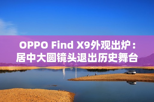 OPPO Find X9外观出炉：居中大圆镜头退出历史舞台