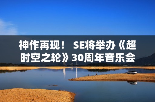 神作再现！ SE将举办《超时空之轮》30周年音乐会
