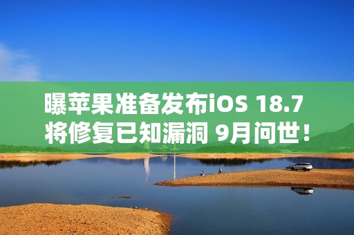 曝苹果准备发布iOS 18.7 将修复已知漏洞 9月问世！